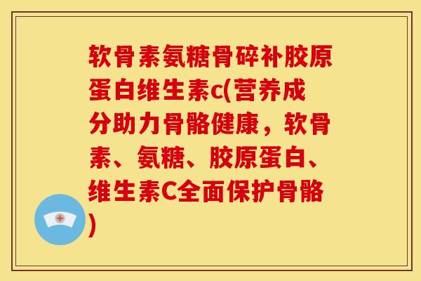 软骨素氨糖骨碎补胶原蛋白维生素c(营养成分助力骨骼健康，软骨素、氨糖、胶原蛋白、维生素C全面保护骨骼)