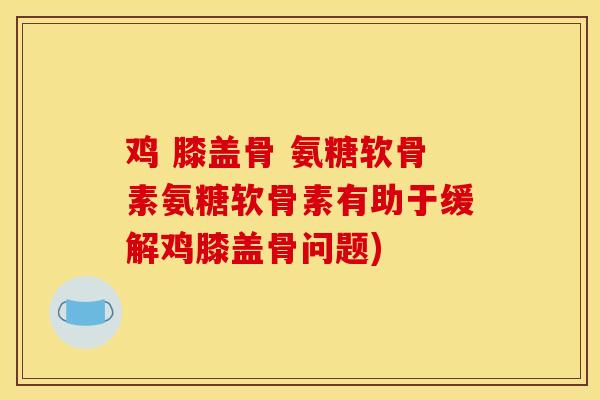 鸡 膝盖骨 氨糖软骨素氨糖软骨素有助于缓解鸡膝盖骨问题)