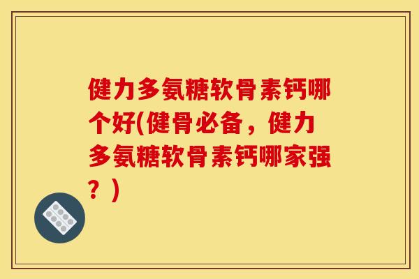 健力多氨糖软骨素钙哪个好(健骨必备，健力多氨糖软骨素钙哪家强？)