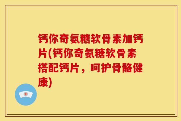 钙你奇氨糖软骨素加钙片(钙你奇氨糖软骨素搭配钙片，呵护骨骼健康)