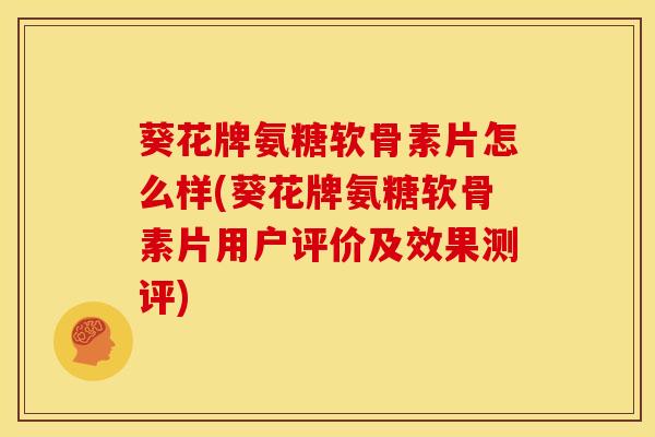 葵花牌氨糖软骨素片怎么样(葵花牌氨糖软骨素片用户评价及效果测评) 葵花牌氨糖软骨素片怎么样(葵花牌氨糖软骨素片用户评价及效果测评)