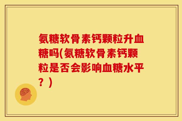 氨糖软骨素钙颗粒升血糖吗(氨糖软骨素钙颗粒是否会影响血糖水平？)