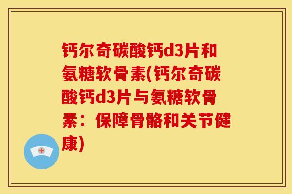 钙尔奇碳酸钙d3片和氨糖软骨素(钙尔奇碳酸钙d3片与氨糖软骨素：保障骨骼和关节健康)