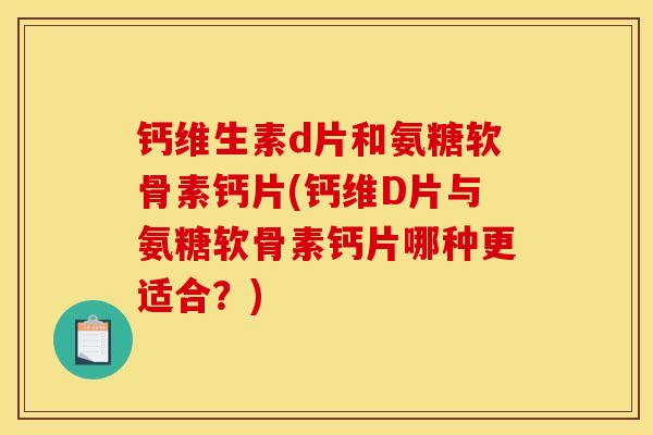 钙维生素d片和氨糖软骨素钙片(钙维D片与氨糖软骨素钙片哪种更适合？)
