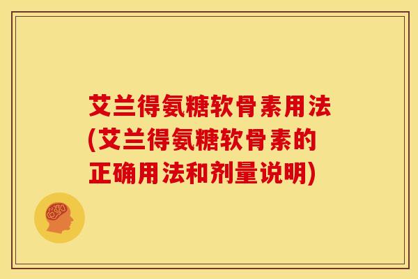 艾兰得氨糖软骨素用法(艾兰得氨糖软骨素的正确用法和剂量说明)