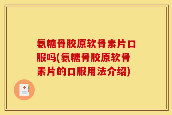 氨糖骨胶原软骨素片口服吗(氨糖骨胶原软骨素片的口服用法介绍)
