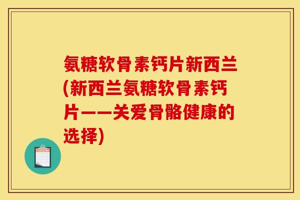 氨糖软骨素钙片新西兰(新西兰氨糖软骨素钙片——关爱骨骼健康的选择)