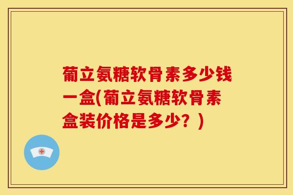 葡立氨糖软骨素多少钱一盒(葡立氨糖软骨素盒装价格是多少?) 葡立氨糖软骨素多少钱一盒(葡立氨糖软骨素盒装价格是多少?)