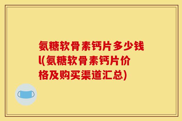 氨糖软骨素钙片多少钱l(氨糖软骨素钙片价格及购买渠道汇总)