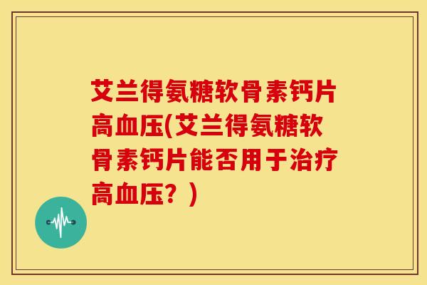 艾兰得氨糖软骨素钙片高(艾兰得氨糖软骨素钙片能否用于高？)