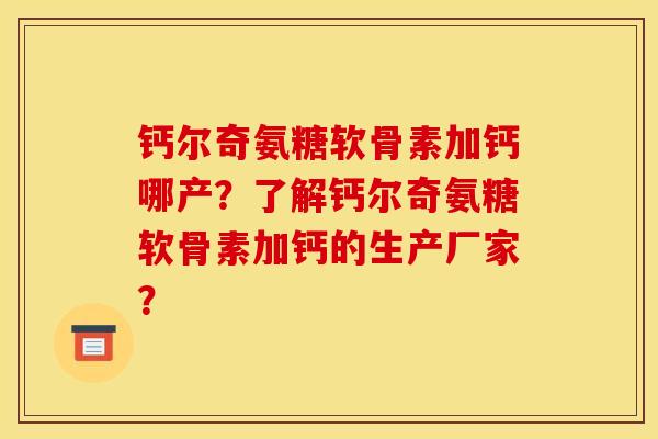 钙尔奇氨糖软骨素加钙哪产？了解钙尔奇氨糖软骨素加钙的生产厂家？