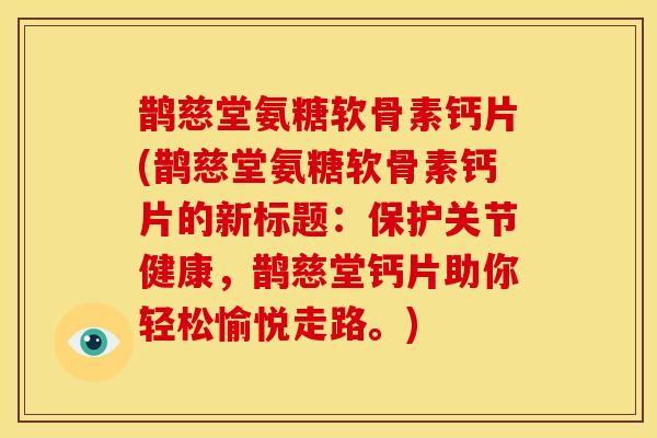 鹊慈堂氨糖软骨素钙片(鹊慈堂氨糖软骨素钙片的新标题：保护关节健康，鹊慈堂钙片助你轻松愉悦走路。)