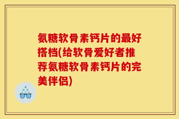 氨糖软骨素钙片的最好搭档(给软骨爱好者推荐氨糖软骨素钙片的完美伴侣)