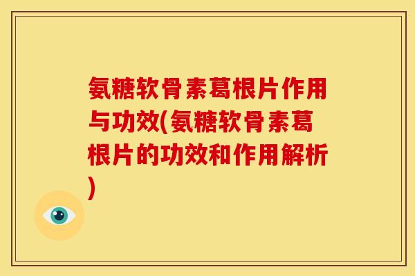 氨糖软骨素葛根片作用与功效(氨糖软骨素葛根片的功效和作用解析)