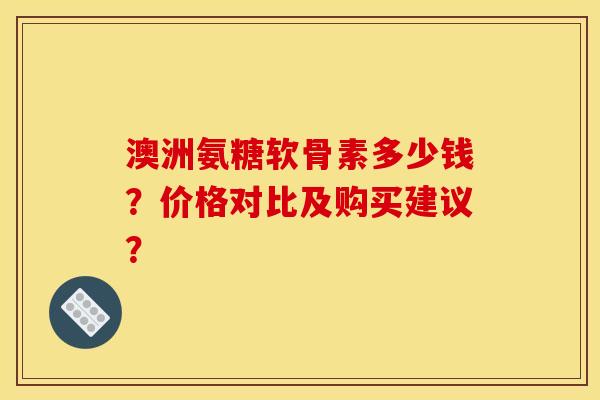 澳洲氨糖软骨素多少钱？价格对比及购买建议？
