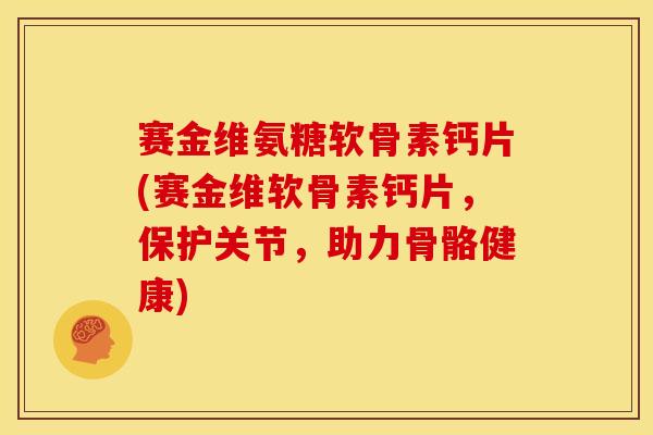 赛金维氨糖软骨素钙片(赛金维软骨素钙片，保护关节，助力骨骼健康)