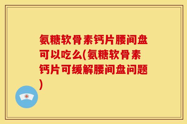氨糖软骨素钙片腰间盘可以吃么(氨糖软骨素钙片可缓解腰间盘问题)