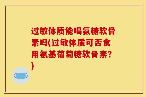 体质能喝氨糖软骨素吗(体质可否食用氨基葡萄糖软骨素？)