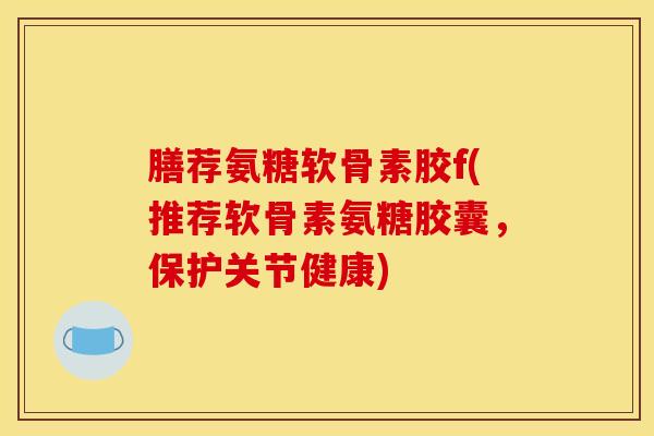 膳荐氨糖软骨素胶f(推荐软骨素氨糖胶囊，保护关节健康)