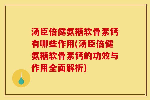 汤臣倍健氨糖软骨素钙有哪些作用(汤臣倍健氨糖软骨素钙的功效与作用全面解析)