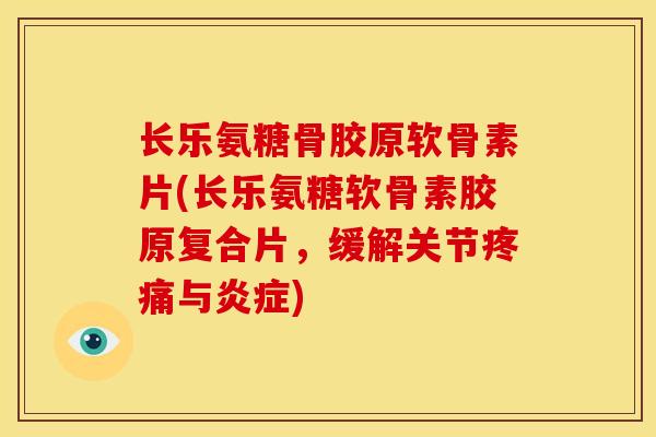 长乐氨糖骨胶原软骨素片(长乐氨糖软骨素胶原复合片，缓解关节与)