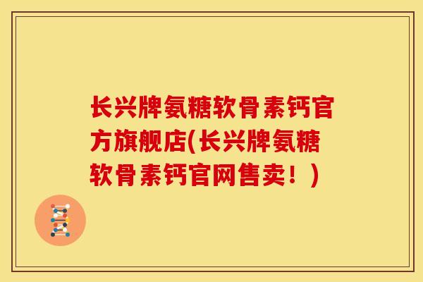 长兴牌氨糖软骨素钙官方旗舰店(长兴牌氨糖软骨素钙官网售卖!) 长兴牌氨糖软骨素钙官方旗舰店(长兴牌氨糖软骨素钙官网售卖!)