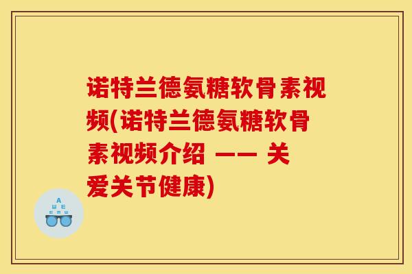 诺特兰德氨糖软骨素视频(诺特兰德氨糖软骨素视频介绍 —— 关爱关节健康)