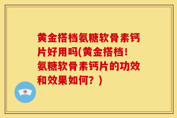 黄金搭档氨糖软骨素钙片好用吗(黄金搭档！氨糖软骨素钙片的功效和效果如何？)