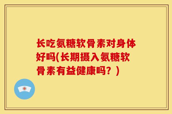 长吃氨糖软骨素对身体好吗(长期摄入氨糖软骨素有益健康吗？)