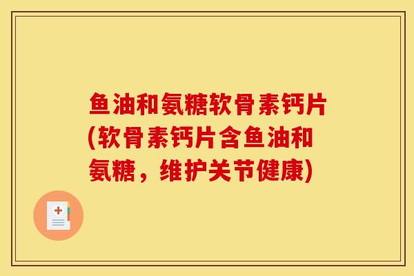 鱼油和氨糖软骨素钙片(软骨素钙片含鱼油和氨糖，维护关节健康)