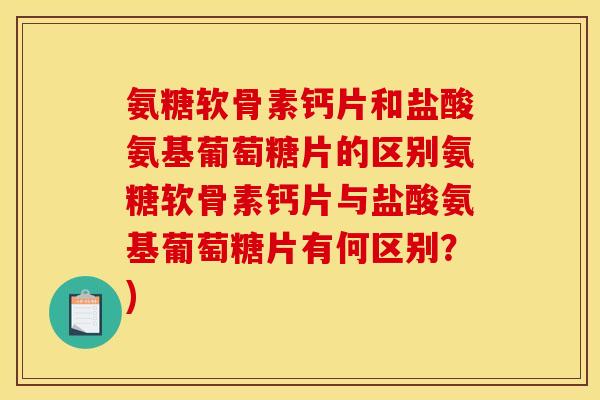 氨糖软骨素钙片和盐酸氨基葡萄糖片的区别氨糖软骨素钙片与盐酸氨基葡萄糖片有何区别？)