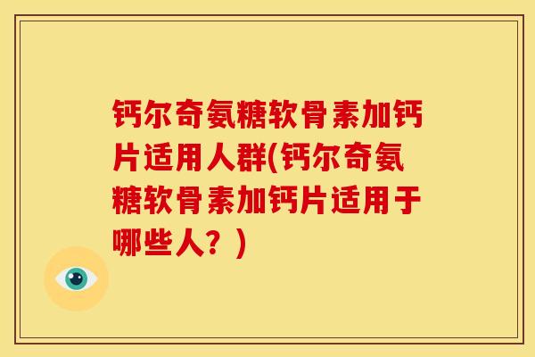 钙尔奇氨糖软骨素加钙片适用人群(钙尔奇氨糖软骨素加钙片适用于哪些人?) 钙尔奇氨糖软骨素加钙片适用人群(钙尔奇氨糖软骨素加钙片适用于哪些人?)