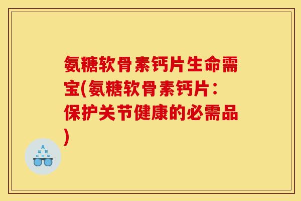 氨糖软骨素钙片生命需宝(氨糖软骨素钙片:保护关节健康的必需品) 氨糖软骨素钙片生命需宝(氨糖软骨素钙片:保护关节健康的必需品)