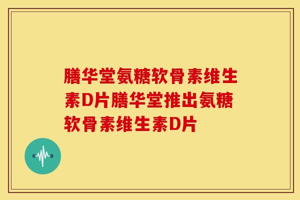 膳华堂氨糖软骨素维生素D片膳华堂推出氨糖软骨素维生素D片 膳华堂氨糖软骨素维生素D片膳华堂推出氨糖软骨素维生素D片
