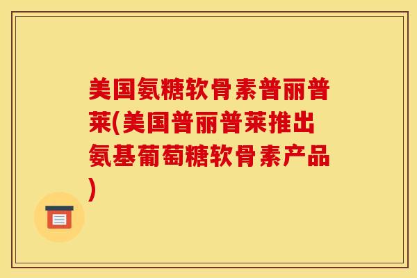 美国氨糖软骨素普丽普莱(美国普丽普莱推出氨基葡萄糖软骨素产品)