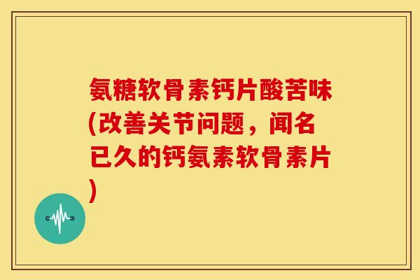 氨糖软骨素钙片酸苦味(改善关节问题，闻名已久的钙氨素软骨素片)
