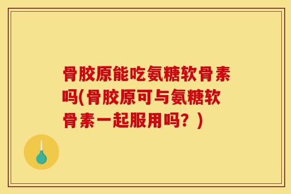 骨胶原能吃氨糖软骨素吗(骨胶原可与氨糖软骨素一起服用吗?) 骨胶原能吃氨糖软骨素吗(骨胶原可与氨糖软骨素一起服用吗?)