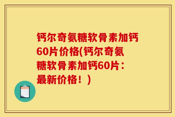 钙尔奇氨糖软骨素加钙60片价格(钙尔奇氨糖软骨素加钙60片：新价格！)