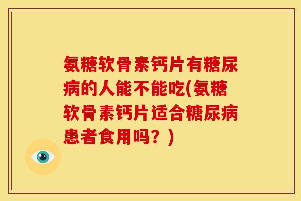 氨糖软骨素钙片有糖尿病的人能不能吃(氨糖软骨素钙片适合糖尿病患者食用吗？)