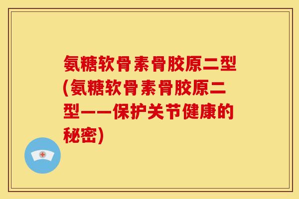氨糖软骨素骨胶原二型(氨糖软骨素骨胶原二型——保护关节健康的秘密)