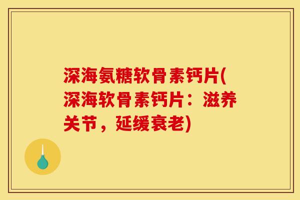 深海氨糖软骨素钙片(深海软骨素钙片：滋养关节，延缓衰老)