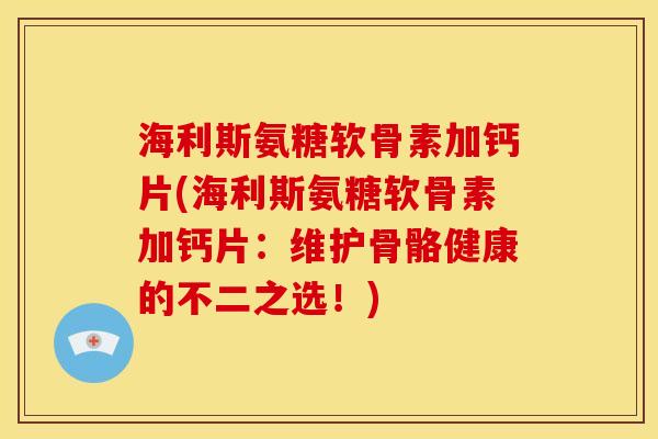 海利斯氨糖软骨素加钙片(海利斯氨糖软骨素加钙片：维护骨骼健康的不二之选！)
