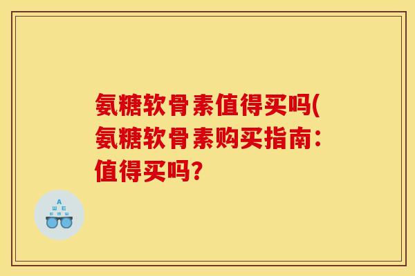 氨糖软骨素值得买吗(氨糖软骨素购买指南：值得买吗？