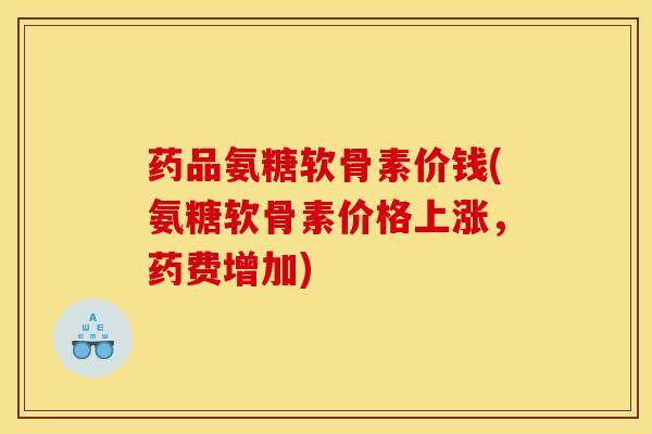 药品氨糖软骨素价钱(氨糖软骨素价格上涨，药费增加)