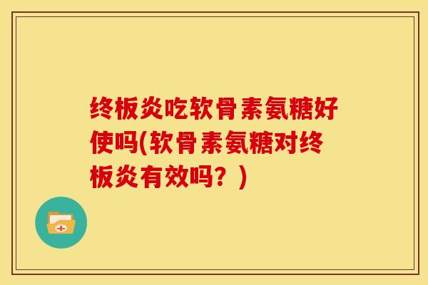 终板炎吃软骨素氨糖好使吗(软骨素氨糖对终板炎有效吗？)