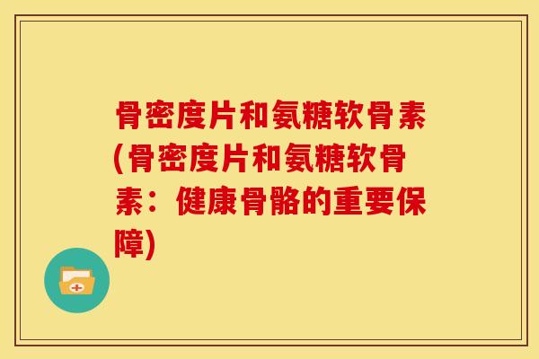 骨密度片和氨糖软骨素(骨密度片和氨糖软骨素：健康骨骼的重要保障)