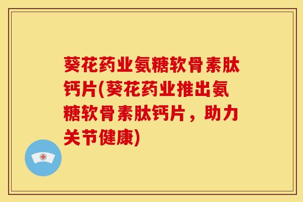 葵花药业氨糖软骨素肽钙片(葵花药业推出氨糖软骨素肽钙片，助力关节健康)