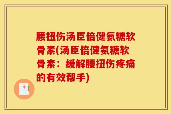 腰扭伤汤臣倍健氨糖软骨素(汤臣倍健氨糖软骨素：缓解腰扭伤疼痛的有效帮手)