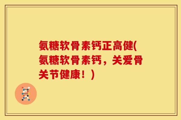 氨糖软骨素钙正高健(氨糖软骨素钙，关爱骨关节健康！)