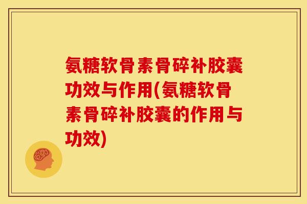 氨糖软骨素骨碎补胶囊功效与作用(氨糖软骨素骨碎补胶囊的作用与功效)